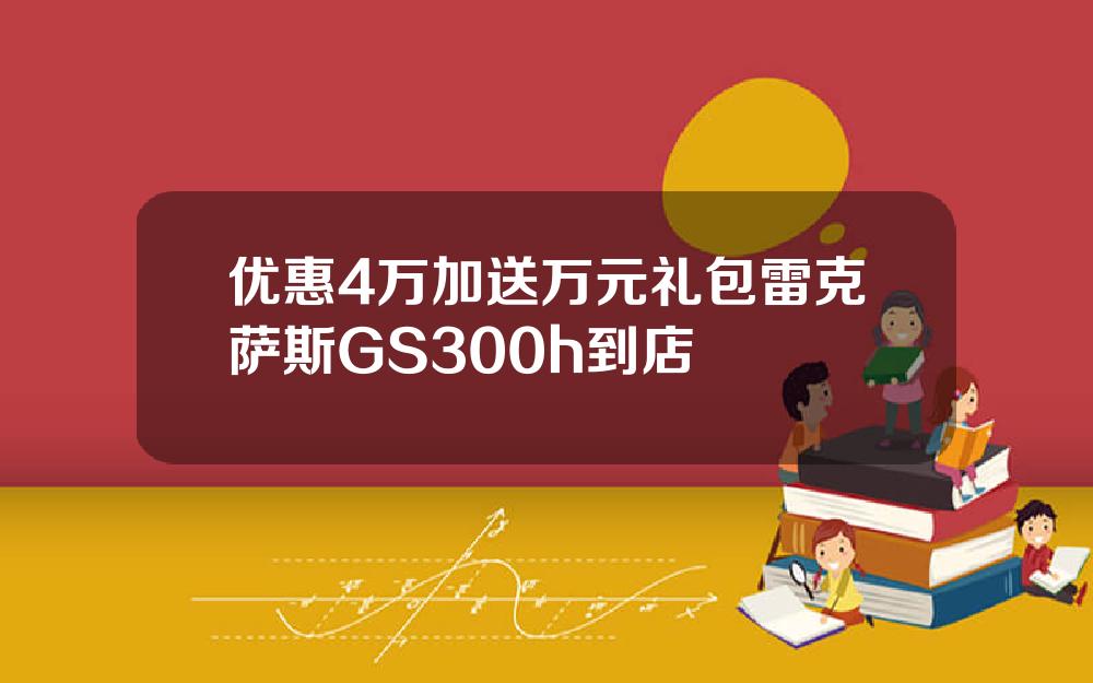 优惠4万加送万元礼包雷克萨斯GS300h到店