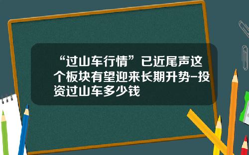 “过山车行情”已近尾声这个板块有望迎来长期升势-投资过山车多少钱
