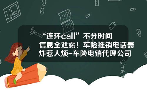 “连环call”不分时间信息全泄露！车险推销电话轰炸惹人烦-车险电销代理公司
