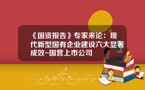 《国资报告》专家来论：现代新型国有企业建设六大显著成效-国营上市公司
