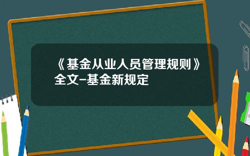 《基金从业人员管理规则》全文-基金新规定