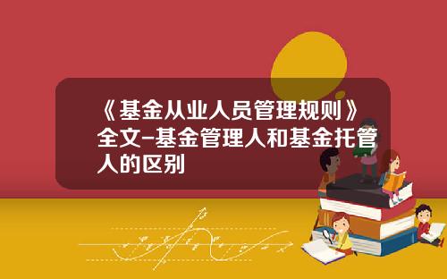 《基金从业人员管理规则》全文-基金管理人和基金托管人的区别