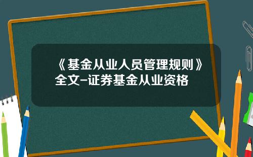 《基金从业人员管理规则》全文-证券基金从业资格