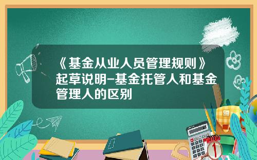 《基金从业人员管理规则》起草说明-基金托管人和基金管理人的区别