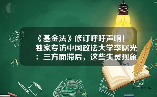 《基金法》修订呼吁声响！独家专访中国政法大学李曙光：三方面滞后，这些失灵现象已不适合现状-基金法解读