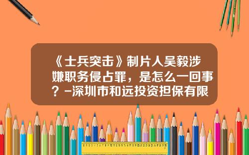 《士兵突击》制片人吴毅涉嫌职务侵占罪，是怎么一回事？-深圳市和远投资担保有限公司