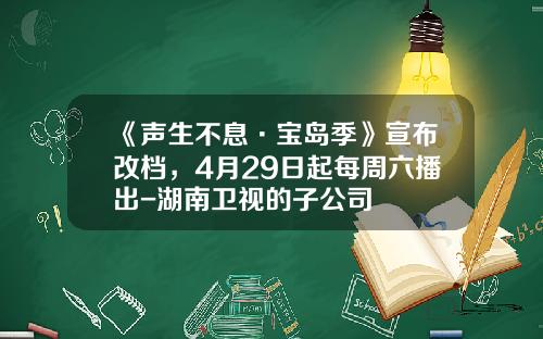 《声生不息·宝岛季》宣布改档，4月29日起每周六播出-湖南卫视的子公司