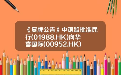 《复牌公告》中银监批准民行(01988.HK)向华富国际(00952.HK)注资50亿-民行股权基金