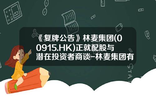 《复牌公告》林麦集团(00915.HK)正就配股与潜在投资者商谈-林麦集团有限公司