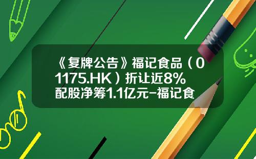 《复牌公告》福记食品（01175.HK）折让近8%配股净筹1.1亿元-福记食品服务控股有限公司