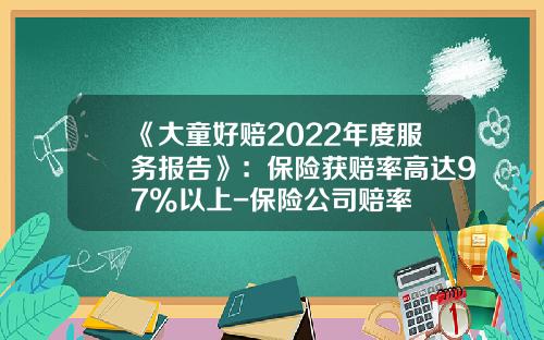《大童好赔2022年度服务报告》：保险获赔率高达97%以上-保险公司赔率