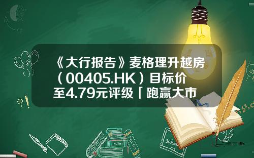 《大行报告》麦格理升越房（00405.HK）目标价至4.79元评级「跑赢大市」-麦格理基金