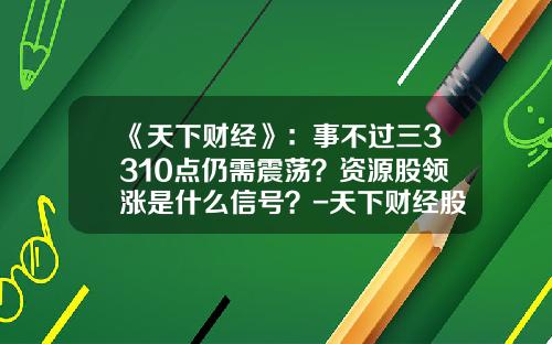 《天下财经》：事不过三3310点仍需震荡？资源股领涨是什么信号？-天下财经股票一手资讯