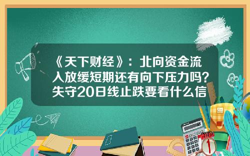 《天下财经》：北向资金流入放缓短期还有向下压力吗？失守20日线止跌要看什么信号？-天下财经股票一手资讯