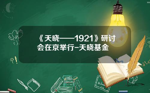 《天晓——1921》研讨会在京举行-天晓基金