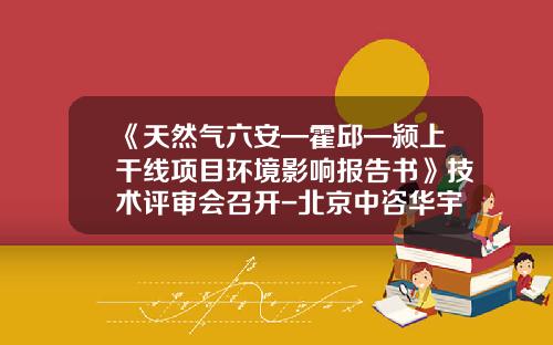 《天然气六安—霍邱—颍上干线项目环境影响报告书》技术评审会召开-北京中咨华宇环保公司