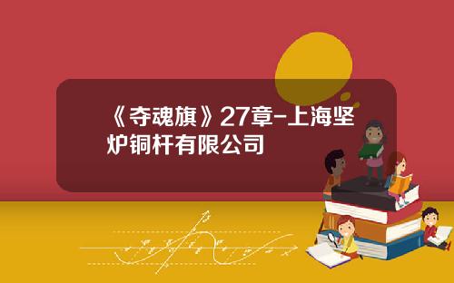 《夺魂旗》27章-上海坚炉铜杆有限公司