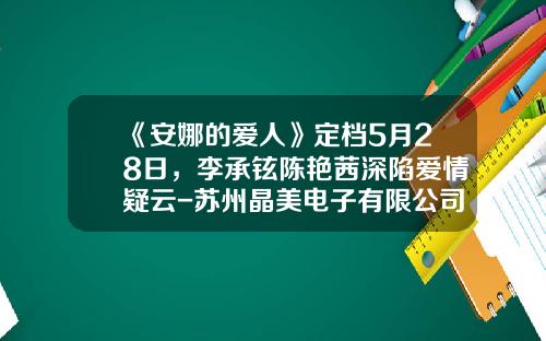 《安娜的爱人》定档5月28日，李承铉陈艳茜深陷爱情疑云-苏州晶美电子有限公司