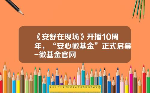 《安舒在现场》开播10周年，“安心微基金”正式启幕-微基金官网