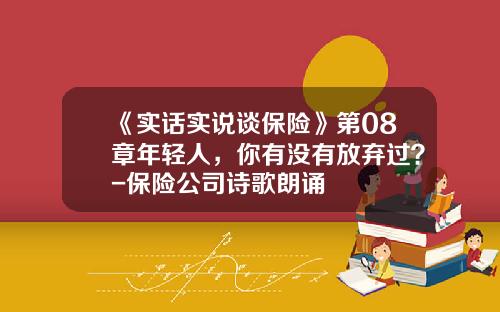 《实话实说谈保险》第08章年轻人，你有没有放弃过？-保险公司诗歌朗诵