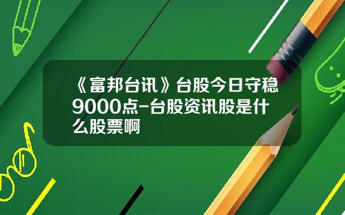 《富邦台讯》台股今日守稳9000点-台股资讯股是什么股票啊
