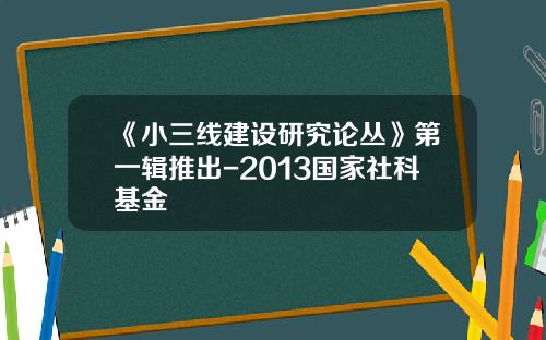 《小三线建设研究论丛》第一辑推出-2013国家社科基金