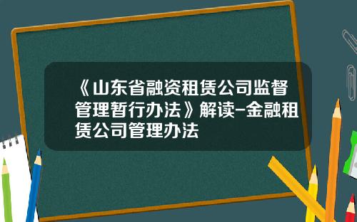 《山东省融资租赁公司监督管理暂行办法》解读-金融租赁公司管理办法