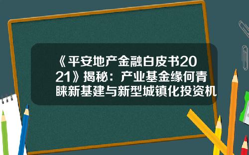 《平安地产金融白皮书2021》揭秘：产业基金缘何青睐新基建与新型城镇化投资机会-地产夹层基金