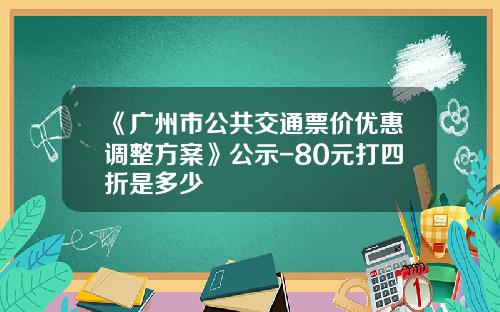 《广州市公共交通票价优惠调整方案》公示-80元打四折是多少