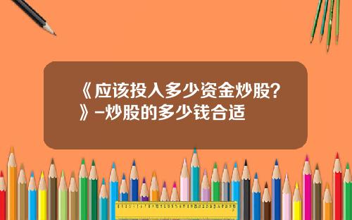 《应该投入多少资金炒股？》-炒股的多少钱合适