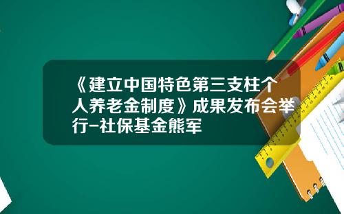 《建立中国特色第三支柱个人养老金制度》成果发布会举行-社保基金熊军