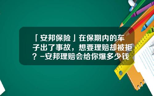 「安邦保险」在保期内的车子出了事故，想要理赔却被拒？-安邦理赔会给你爆多少钱么