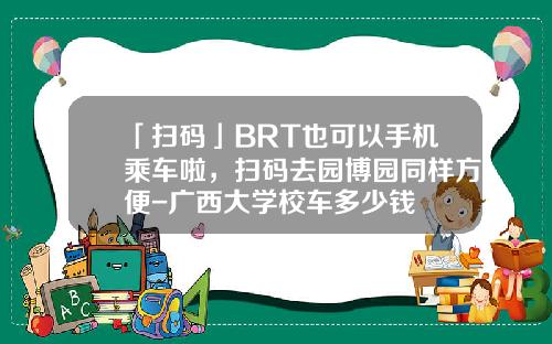 「扫码」BRT也可以手机乘车啦，扫码去园博园同样方便-广西大学校车多少钱