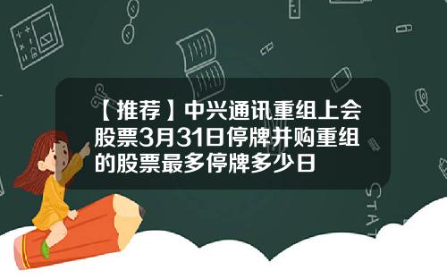 【推荐】中兴通讯重组上会股票3月31日停牌并购重组的股票最多停牌多少日