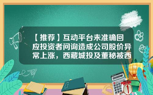 【推荐】互动平台未准确回应投资者问询造成公司股价异常上涨，西藏城投及董秘被西藏证监局出具警示函-拉萨城投公司