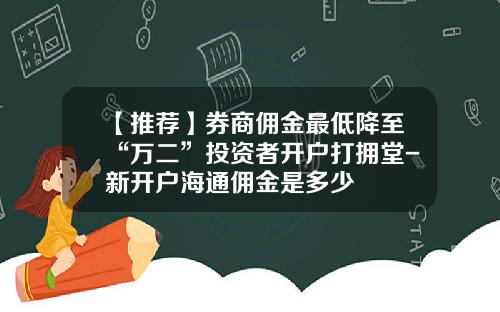 【推荐】券商佣金最低降至“万二”投资者开户打拥堂-新开户海通佣金是多少
