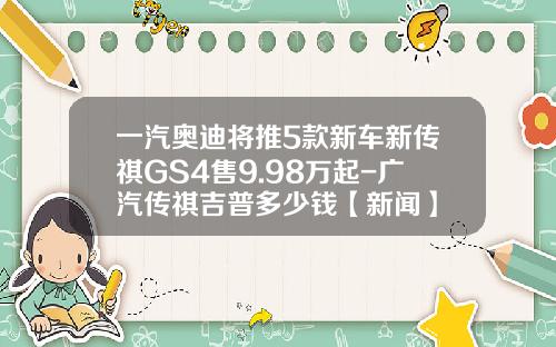 一汽奥迪将推5款新车新传祺GS4售9.98万起-广汽传祺吉普多少钱【新闻】