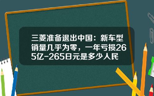 三菱准备退出中国：新车型销量几乎为零，一年亏损265亿-265日元是多少人民币