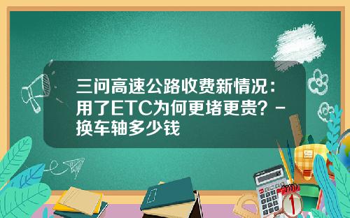 三问高速公路收费新情况：用了ETC为何更堵更贵？-换车轴多少钱