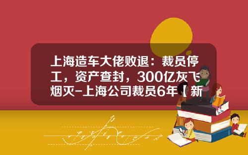 上海造车大佬败退：裁员停工，资产查封，300亿灰飞烟灭-上海公司裁员6年【新闻】
