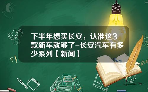 下半年想买长安，认准这3款新车就够了-长安汽车有多少系列【新闻】