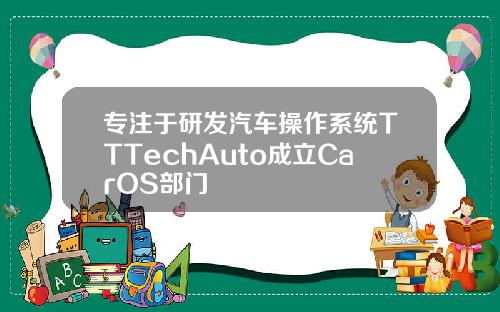 专注于研发汽车操作系统TTTechAuto成立CarOS部门