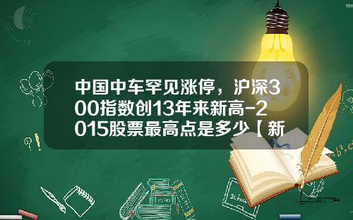 中国中车罕见涨停，沪深300指数创13年来新高-2015股票最高点是多少【新闻】