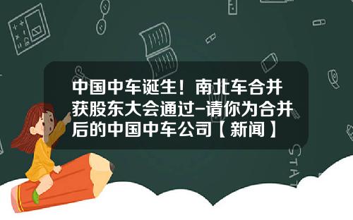 中国中车诞生！南北车合并获股东大会通过-请你为合并后的中国中车公司【新闻】