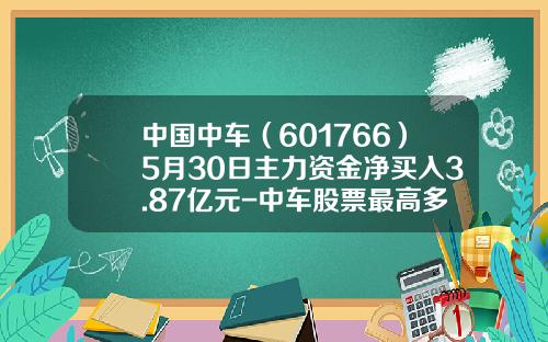 中国中车（601766）5月30日主力资金净买入3.87亿元-中车股票最高多少钱【新闻】