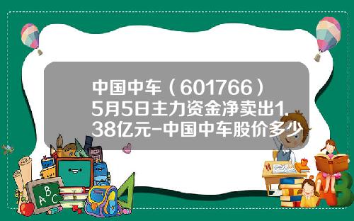 中国中车（601766）5月5日主力资金净卖出1.38亿元-中国中车股价多少合理【新闻】
