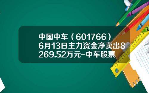 中国中车（601766）6月13日主力资金净卖出8269.52万元-中车股票最高多少【新闻】