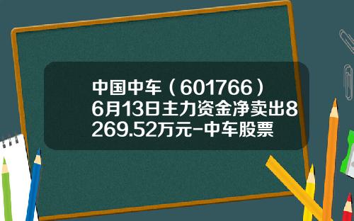 中国中车（601766）6月13日主力资金净卖出8269.52万元-中车股票最高多少钱【新闻】