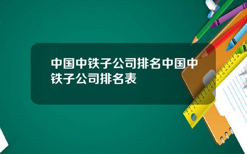 中国中铁子公司排名中国中铁子公司排名表