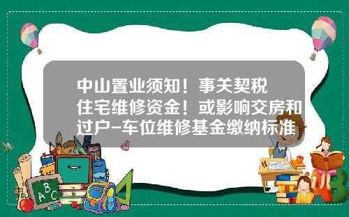 中山置业须知！事关契税+住宅维修资金！或影响交房和过户-车位维修基金缴纳标准【新闻】.